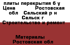 плиты перекрытия б/у › Цена ­ 4 000 - Ростовская обл., Сальский р-н, Сальск г. Строительство и ремонт » Материалы   . Ростовская обл.